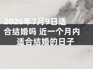 2026年7月9日适合结婚吗 近一个月内适合结婚的日子