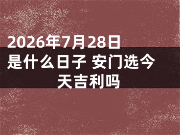 2026年7月28日是什么日子 安门选今天吉利吗