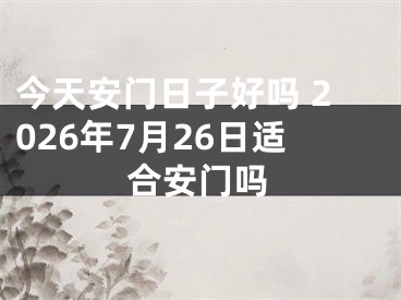 今天安门日子好吗 2026年7月26日适合安门吗