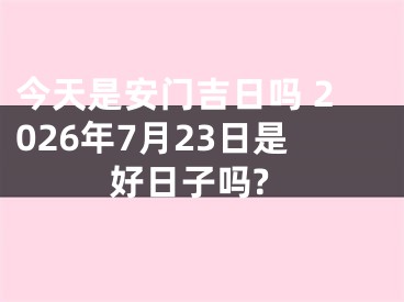 今天是安门吉日吗 2026年7月23日是好日子吗?