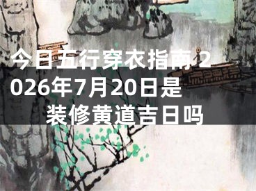 今日五行穿衣指南 2026年7月20日是装修黄道吉日吗