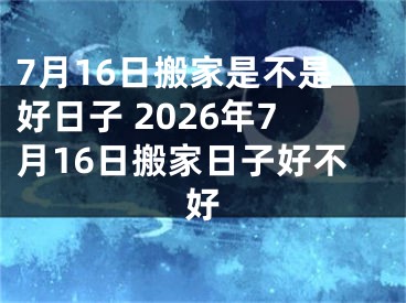7月16日搬家是不是好日子 2026年7月16日搬家日子好不好