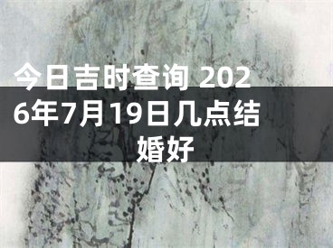 今日吉时查询 2026年7月19日几点结婚好