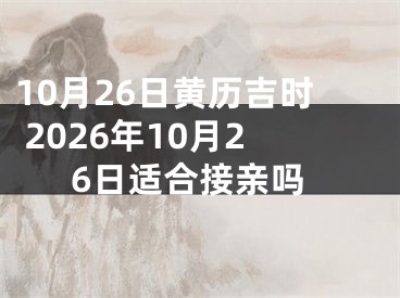 10月26日黄历吉时 2026年10月26日适合接亲吗