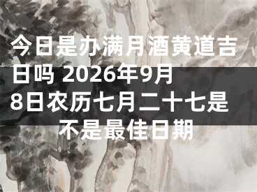 今日是办满月酒黄道吉日吗 2026年9月8日农历七月二十七是不是最佳日期