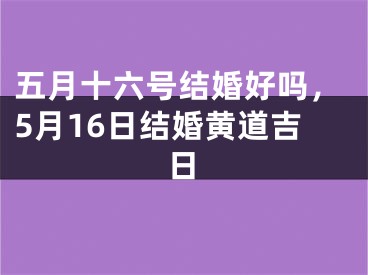 五月十六号结婚好吗，5月16日结婚黄道吉日