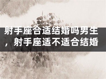 射手座合适结婚吗男生，射手座适不适合结婚
