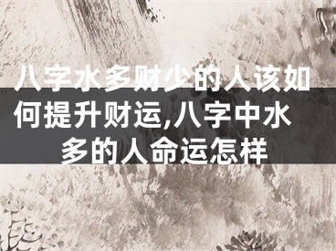 八字水多财少的人该如何提升财运,八字中水多的人命运怎样