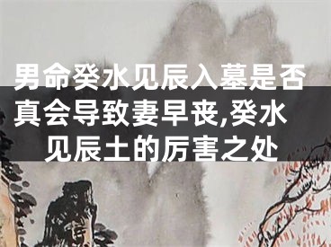 男命癸水见辰入墓是否真会导致妻早丧,癸水见辰土的厉害之处
