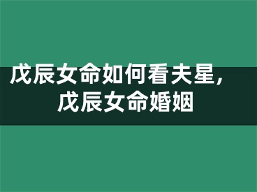 戊辰女命如何看夫星,戊辰女命婚姻