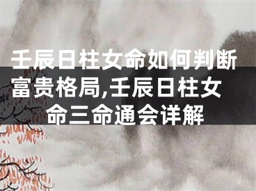 壬辰日柱女命如何判断富贵格局,壬辰日柱女命三命通会详解