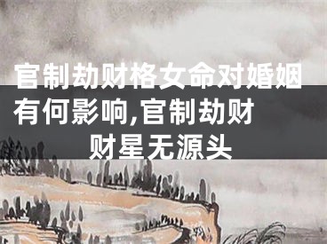 官制劫财格女命对婚姻有何影响,官制劫财 财星无源头