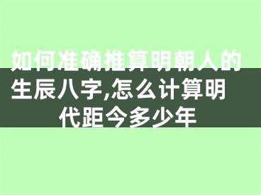 如何准确推算明朝人的生辰八字,怎么计算明代距今多少年