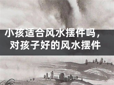 小孩适合风水摆件吗,对孩子好的风水摆件
