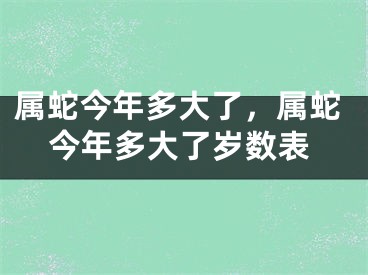 属蛇今年多大了,属蛇今年多大了岁数表