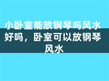 小卧室能放钢琴吗风水好吗，卧室可以放钢琴风水