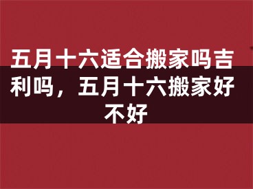 五月十六适合搬家吗吉利吗，五月十六搬家好不好