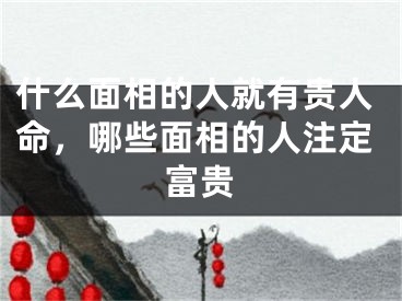 什么面相的人就有贵人命，哪些面相的人注定富贵