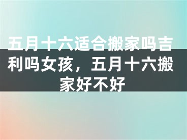 五月十六适合搬家吗吉利吗女孩,五月十六搬家好不好