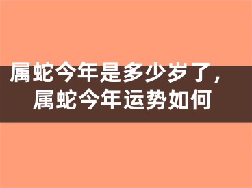属蛇今年是多少岁了,属蛇今年运势如何