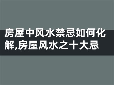 房屋中风水禁忌如何化解,房屋风水之十大忌
