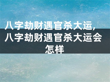 八字劫财遇官杀大运,八字劫财遇官杀大运会怎样