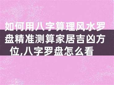 如何用八字算理风水罗盘精准测算家居吉凶方位,八字罗盘怎么看