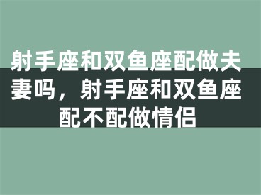 射手座和双鱼座配做夫妻吗，射手座和双鱼座配不配做情侣
