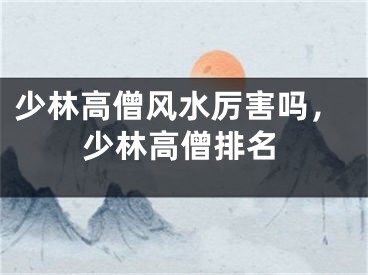 少林高僧风水厉害吗，少林高僧排名