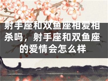 射手座和双鱼座相爱相杀吗，射手座和双鱼座的爱情会怎么样