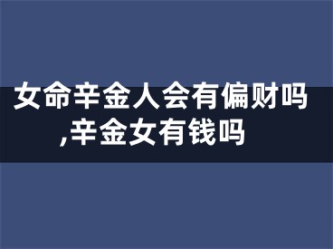 女命辛金人会有偏财吗,辛金女有钱吗