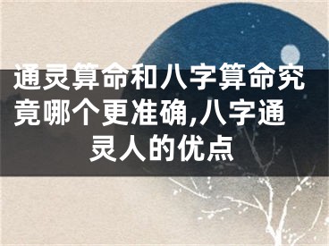 通灵算命和八字算命究竟哪个更准确,八字通灵人的优点