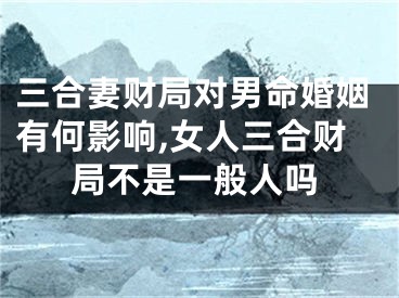 三合妻财局对男命婚姻有何影响,女人三合财局不是一般人吗