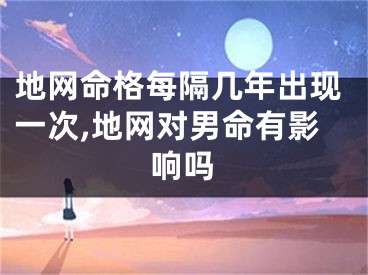 地网命格每隔几年出现一次,地网对男命有影响吗
