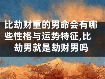 比劫财重的男命会有哪些性格与运势特征,比劫男就是劫财男吗