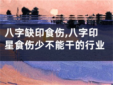 八字缺印食伤,八字印星食伤少不能干的行业