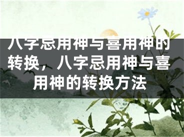 八字忌用神与喜用神的转换，八字忌用神与喜用神的转换方法