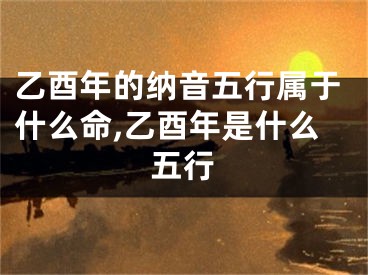 乙酉年的纳音五行属于什么命,乙酉年是什么五行