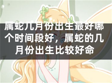 属蛇几月份出生最好哪个时间段好，属蛇的几月份出生比较好命