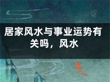 居家风水与事业运势有关吗，风水