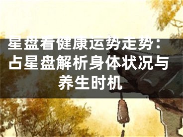 星盘看健康运势走势：占星盘解析身体状况与养生时机