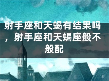 射手座和天蝎有结果吗，射手座和天蝎座般不般配
