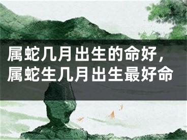 属蛇几月出生的命好,属蛇生几月出生最好命
