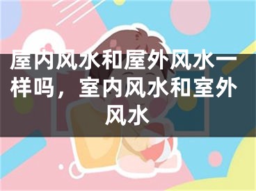 屋内风水和屋外风水一样吗,室内风水和室外风水