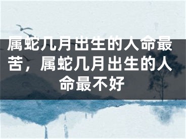 属蛇几月出生的人命最苦,属蛇几月出生的人命最不好