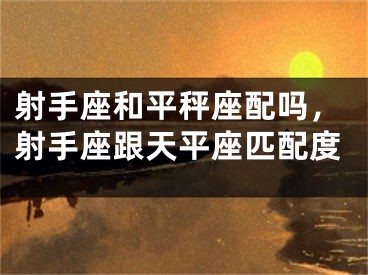 射手座和平秤座配吗，射手座跟天平座匹配度