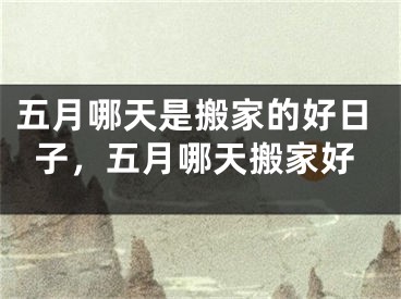 五月哪天是搬家的好日子,五月哪天搬家好