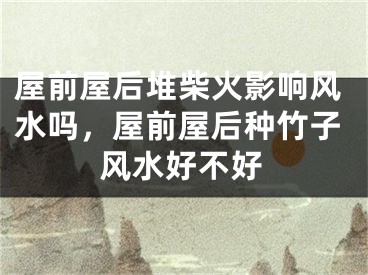 屋前屋后堆柴火影响风水吗，屋前屋后种竹子风水好不好