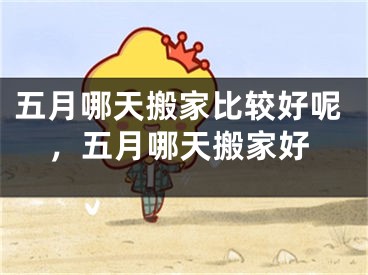 五月哪天搬家比较好呢，五月哪天搬家好