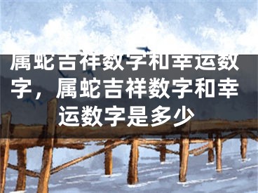 属蛇吉祥数字和幸运数字，属蛇吉祥数字和幸运数字是多少